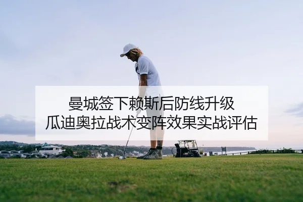 曼城签下赖斯后防线升级 瓜迪奥拉战术变阵效果实战评估