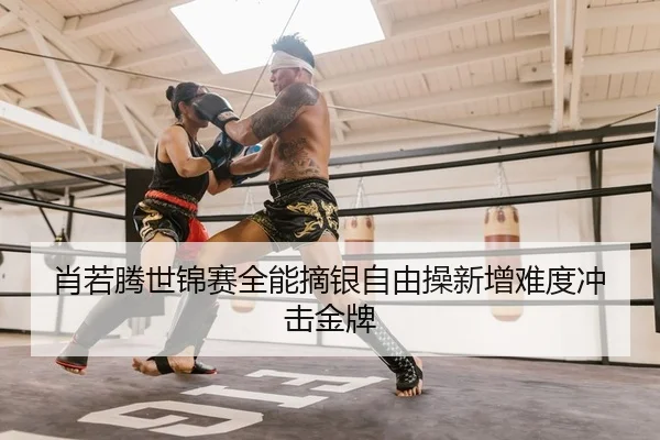 肖若腾世锦赛全能摘银自由操新增难度冲击金牌