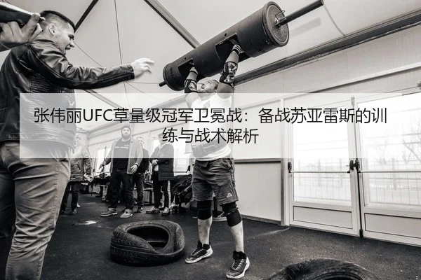 张伟丽UFC草量级冠军卫冕战：备战苏亚雷斯的训练与战术解析